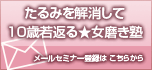 たるみを解消して顔も体もたるみを解消して１０歳若返る★女磨き塾メールセミナー登録は こちらから